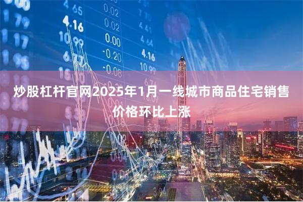 炒股杠杆官网2025年1月一线城市商品住宅销售价格环比上涨
