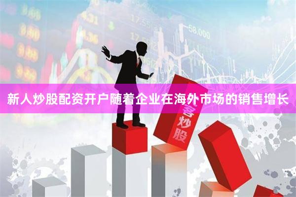 新人炒股配资开户随着企业在海外市场的销售增长
