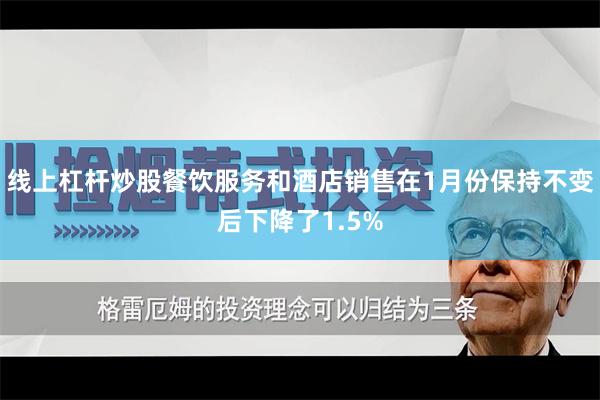 线上杠杆炒股餐饮服务和酒店销售在1月份保持不变后下降了1.5%