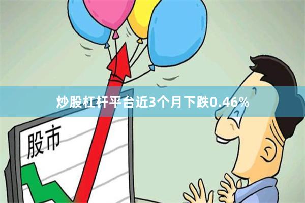 炒股杠杆平台近3个月下跌0.46%