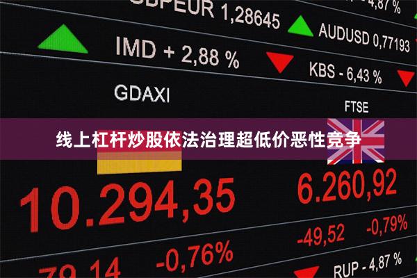 线上杠杆炒股依法治理超低价恶性竞争