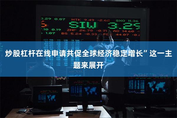 炒股杠杆在线申请共促全球经济稳定增长”这一主题来展开
