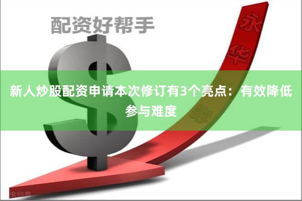 新人炒股配资申请本次修订有3个亮点：有效降低参与难度