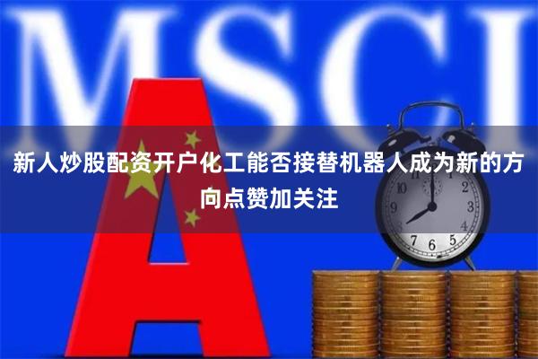 新人炒股配资开户化工能否接替机器人成为新的方向点赞加关注
