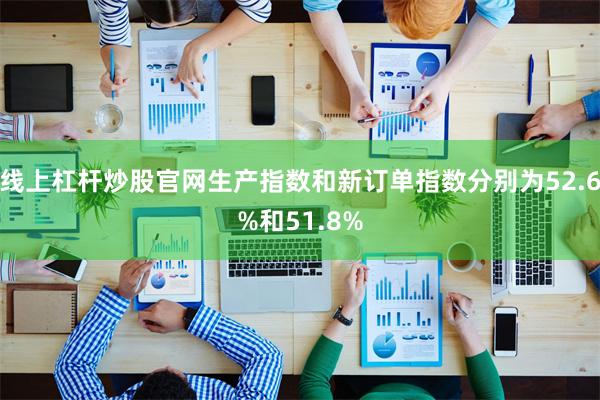 线上杠杆炒股官网生产指数和新订单指数分别为52.6%和51.