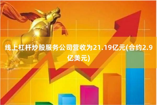 线上杠杆炒股服务公司营收为21.19亿元(合约2.9亿美元)