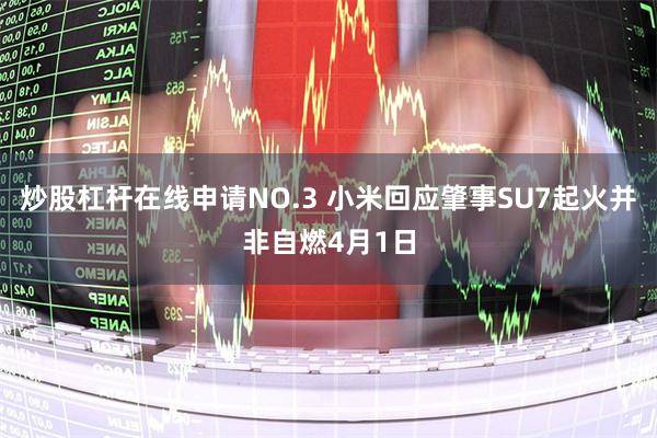 炒股杠杆在线申请NO.3 小米回应肇事SU7起火并非自燃4月