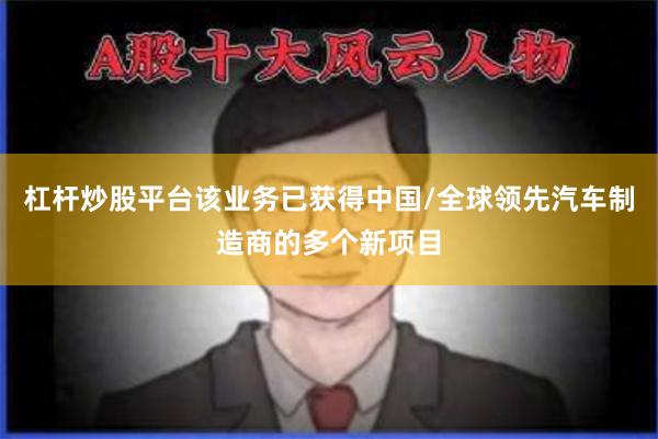 杠杆炒股平台该业务已获得中国/全球领先汽车制造商的多个新项目