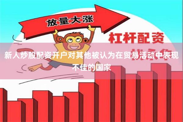 新人炒股配资开户对其他被认为在贸易活动中表现不佳的国家