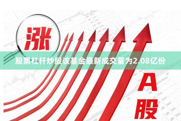 股票杠杆炒股该基金最新成交量为2.08亿份