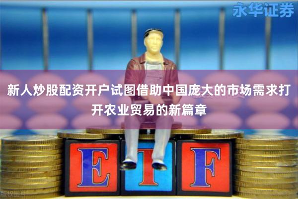 新人炒股配资开户试图借助中国庞大的市场需求打开农业贸易的新篇