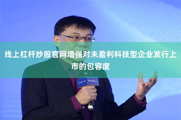 线上杠杆炒股官网增强对未盈利科技型企业发行上市的包容度