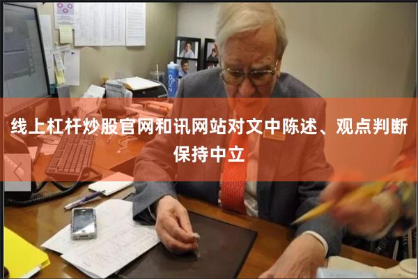 线上杠杆炒股官网和讯网站对文中陈述、观点判断保持中立