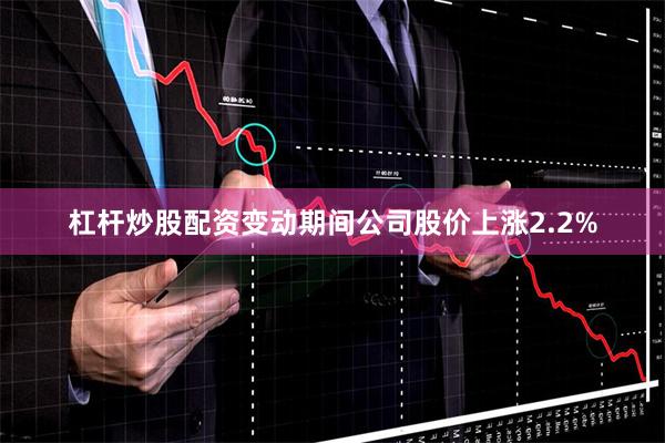 杠杆炒股配资变动期间公司股价上涨2.2%