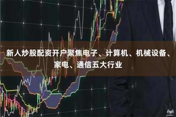 新人炒股配资开户聚焦电子、计算机、机械设备、家电、通信五大行业