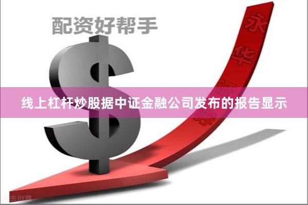 线上杠杆炒股据中证金融公司发布的报告显示