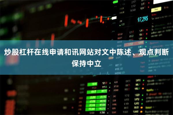 炒股杠杆在线申请和讯网站对文中陈述、观点判断保持中立