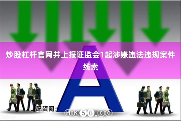 炒股杠杆官网并上报证监会1起涉嫌违法违规案件线索