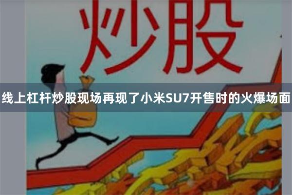 线上杠杆炒股现场再现了小米SU7开售时的火爆场面