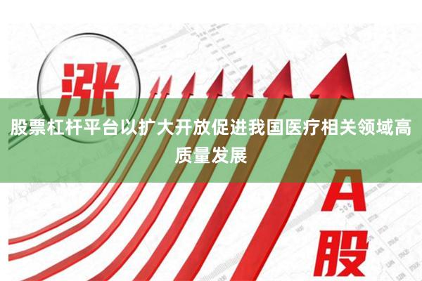 股票杠杆平台以扩大开放促进我国医疗相关领域高质量发展