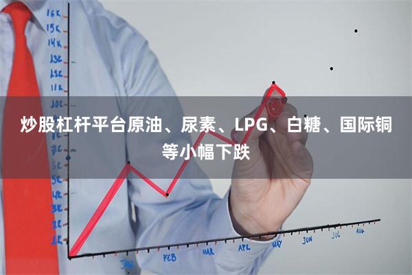 炒股杠杆平台原油、尿素、LPG、白糖、国际铜等小幅下跌