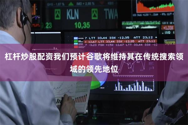 杠杆炒股配资我们预计谷歌将维持其在传统搜索领域的领先地位