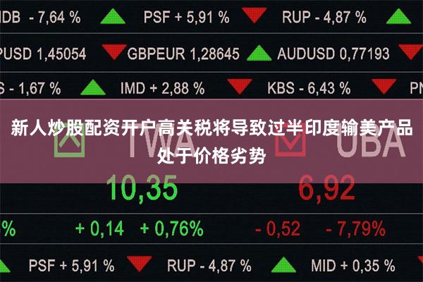 新人炒股配资开户高关税将导致过半印度输美产品处于价格劣势