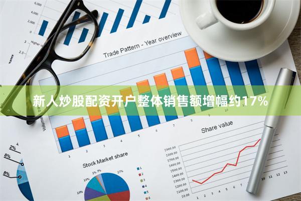 新人炒股配资开户整体销售额增幅约17%