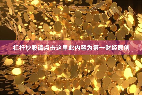 杠杆炒股请点击这里此内容为第一财经原创