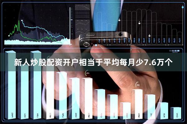新人炒股配资开户相当于平均每月少7.6万个