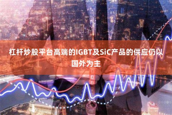 杠杆炒股平台高端的IGBT及SiC产品的供应仍以国外为主