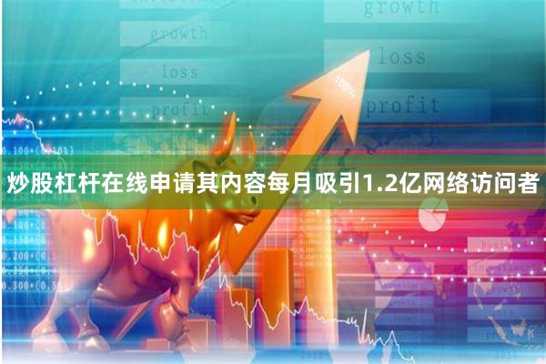 炒股杠杆在线申请其内容每月吸引1.2亿网络访问者