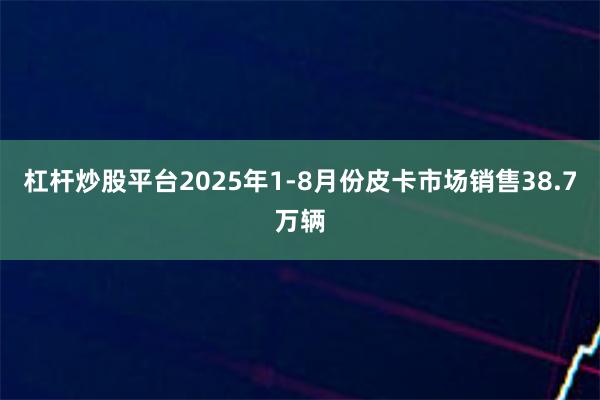 杠杆炒股平台2025年1-8月份皮卡市场销售38.7万辆