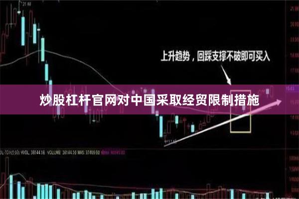 炒股杠杆官网对中国采取经贸限制措施