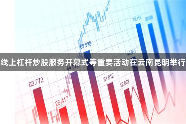 线上杠杆炒股服务开幕式等重要活动在云南昆明举行