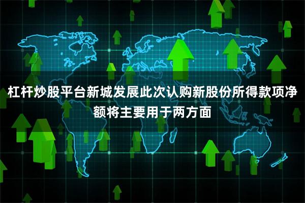 杠杆炒股平台新城发展此次认购新股份所得款项净额将主要用于两方面