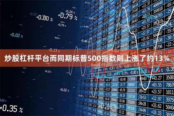 炒股杠杆平台而同期标普500指数则上涨了约13%
