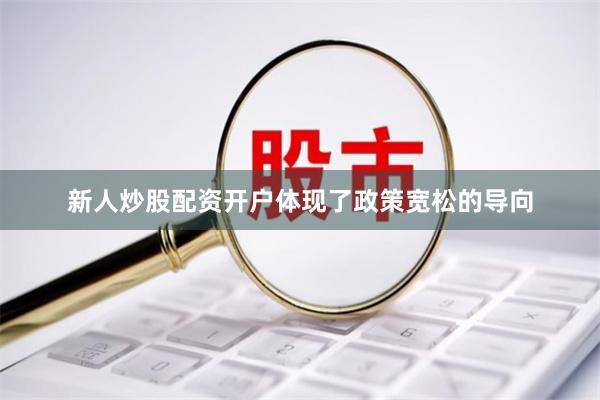 新人炒股配资开户体现了政策宽松的导向