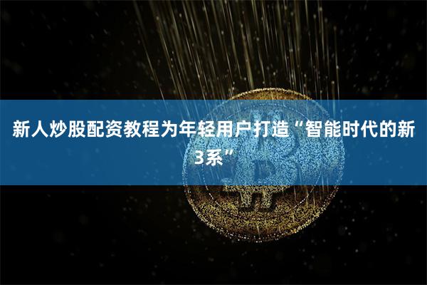 新人炒股配资教程为年轻用户打造“智能时代的新3系”