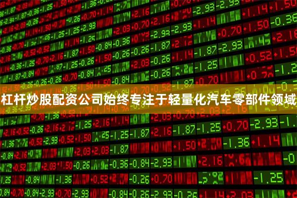 杠杆炒股配资公司始终专注于轻量化汽车零部件领域