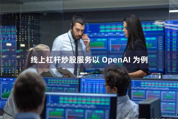线上杠杆炒股服务以 OpenAI 为例