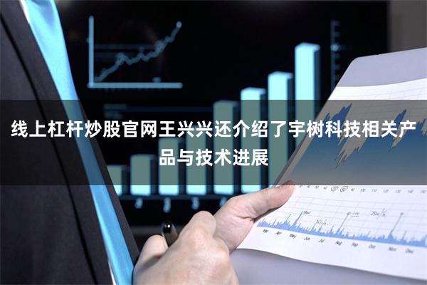 线上杠杆炒股官网王兴兴还介绍了宇树科技相关产品与技术进展