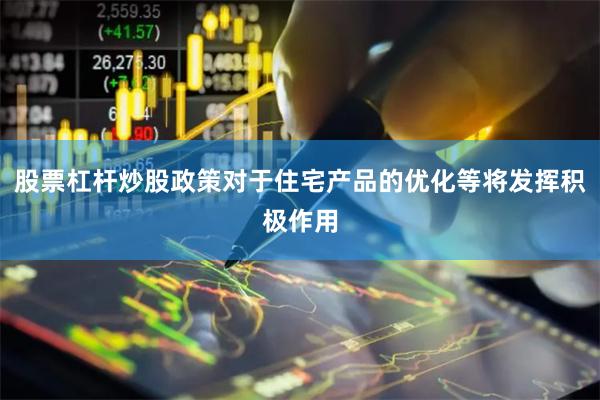 股票杠杆炒股政策对于住宅产品的优化等将发挥积极作用