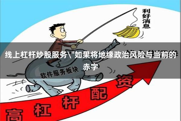 线上杠杆炒股服务＂如果将地缘政治风险与当前的赤字