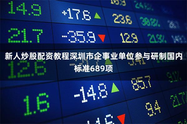 新人炒股配资教程深圳市企事业单位参与研制国内标准689项