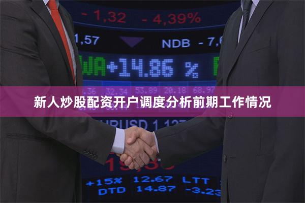 新人炒股配资开户调度分析前期工作情况