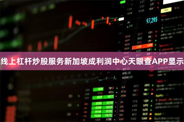 线上杠杆炒股服务新加坡成利润中心天眼查APP显示