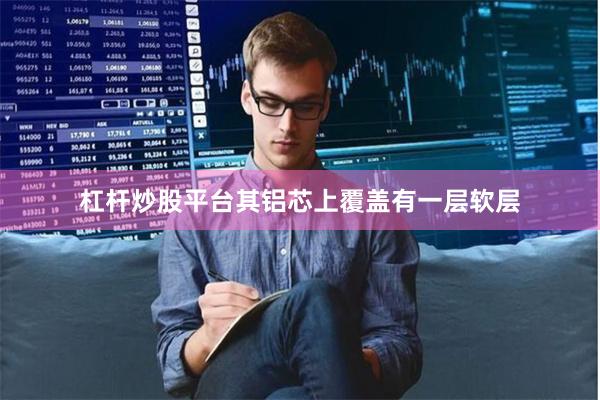 杠杆炒股平台其铝芯上覆盖有一层软层