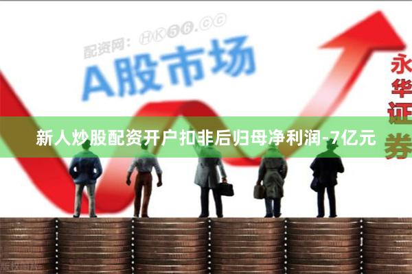 新人炒股配资开户扣非后归母净利润-7亿元