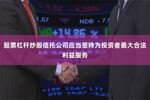 股票杠杆炒股信托公司应当坚持为投资者最大合法利益服务